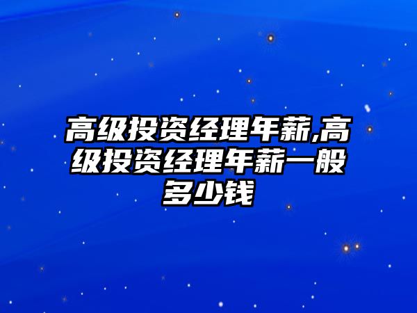 高級(jí)投資經(jīng)理年薪,高級(jí)投資經(jīng)理年薪一般多少錢(qián)