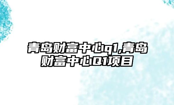 青島財富中心q1,青島財富中心Q1項目