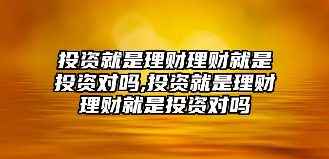 投資就是理財(cái)理財(cái)就是投資對(duì)嗎,投資就是理財(cái)理財(cái)就是投資對(duì)嗎