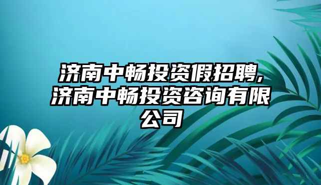 濟(jì)南中暢投資假招聘,濟(jì)南中暢投資咨詢有限公司