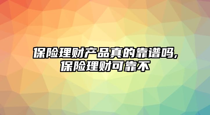 保險理財產(chǎn)品真的靠譜嗎,保險理財可靠不