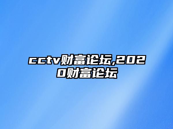 cctv財(cái)富論壇,2020財(cái)富論壇