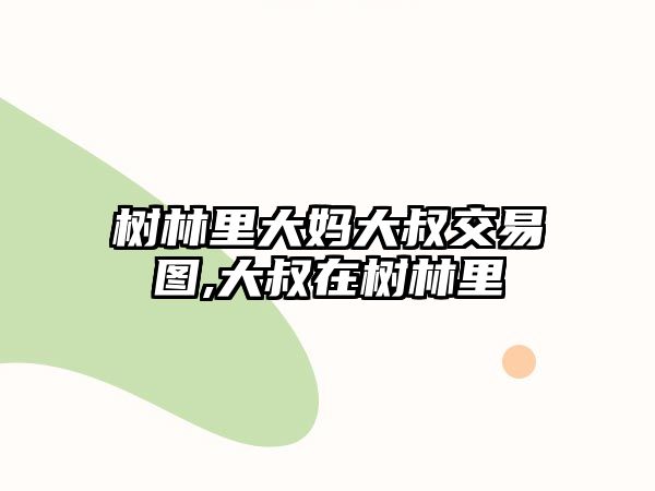 樹林里大媽大叔交易圖,大叔在樹林里