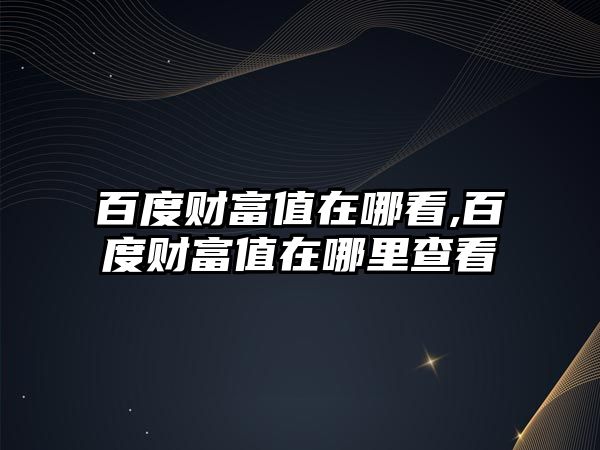 百度財(cái)富值在哪看,百度財(cái)富值在哪里查看