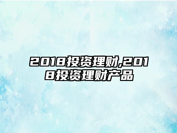 2018投資理財,2018投資理財產(chǎn)品