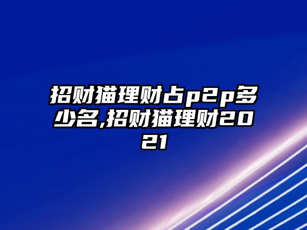 招財(cái)貓理財(cái)占p2p多少名,招財(cái)貓理財(cái)2021