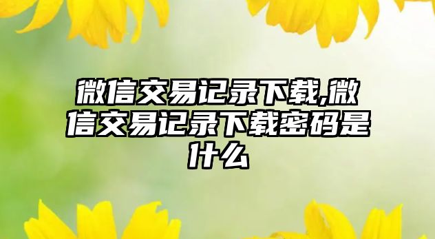 微信交易記錄下載,微信交易記錄下載密碼是什么