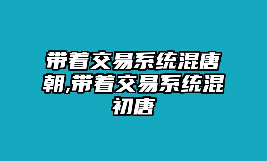 帶著交易系統(tǒng)混唐朝,帶著交易系統(tǒng)混初唐