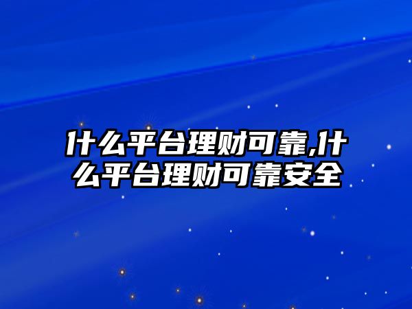 什么平臺理財可靠,什么平臺理財可靠安全