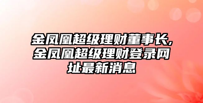 金鳳凰超級(jí)理財(cái)董事長(zhǎng),金鳳凰超級(jí)理財(cái)?shù)卿浘W(wǎng)址最新消息