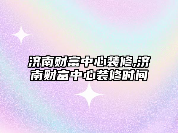 濟南財富中心裝修,濟南財富中心裝修時間