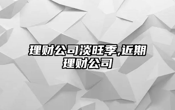 理財公司淡旺季,近期理財公司