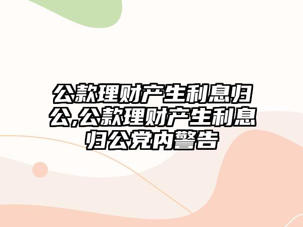 公款理財產(chǎn)生利息歸公,公款理財產(chǎn)生利息歸公黨內(nèi)警告