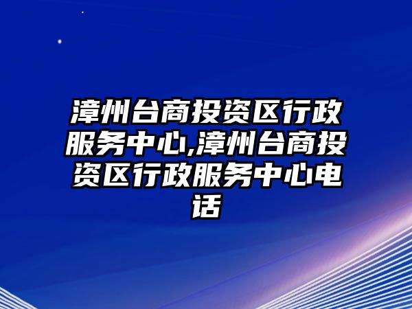 漳州臺商投資區(qū)行政服務(wù)中心,漳州臺商投資區(qū)行政服務(wù)中心電話