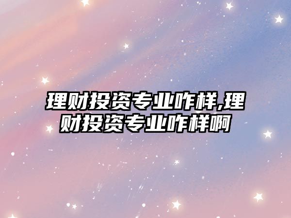 理財(cái)投資專業(yè)咋樣,理財(cái)投資專業(yè)咋樣啊