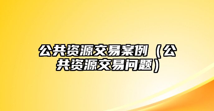 公共資源交易案例（公共資源交易問(wèn)題）