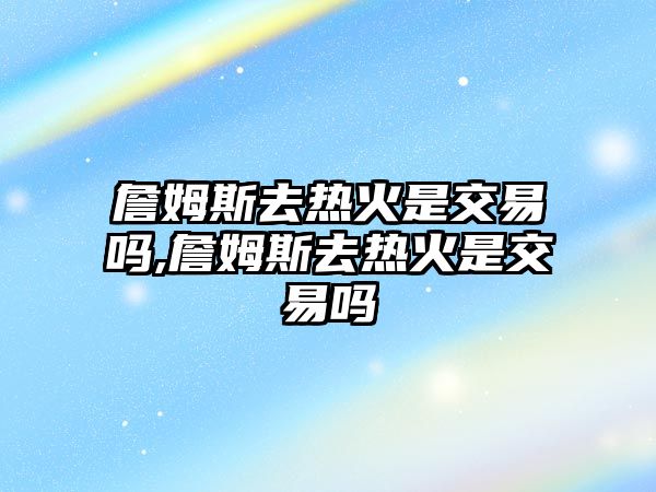 詹姆斯去熱火是交易嗎,詹姆斯去熱火是交易嗎