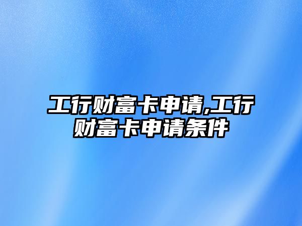 工行財(cái)富卡申請(qǐng),工行財(cái)富卡申請(qǐng)條件