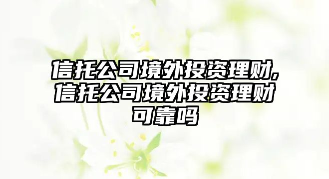 信托公司境外投資理財(cái),信托公司境外投資理財(cái)可靠嗎