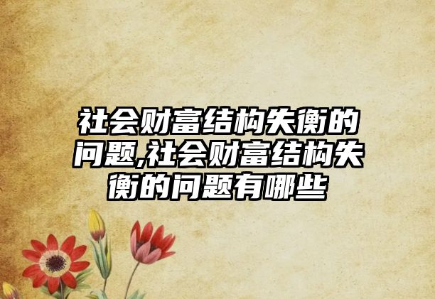 社會財富結(jié)構(gòu)失衡的問題,社會財富結(jié)構(gòu)失衡的問題有哪些