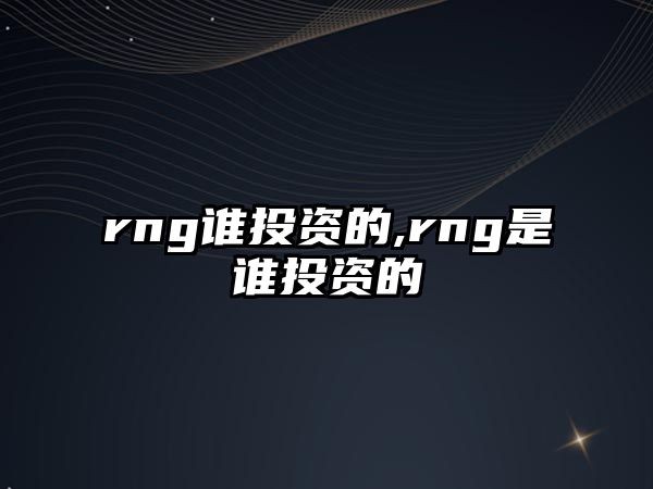 rng誰(shuí)投資的,rng是誰(shuí)投資的