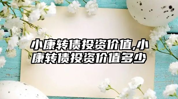 小康轉(zhuǎn)債投資價值,小康轉(zhuǎn)債投資價值多少