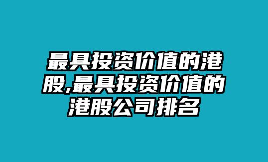 最具投資價值的港股,最具投資價值的港股公司排名