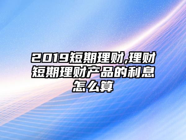 2019短期理財(cái),理財(cái)短期理財(cái)產(chǎn)品的利息怎么算