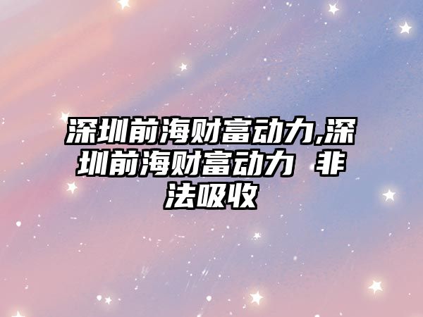 深圳前海財富動力,深圳前海財富動力 非法吸收