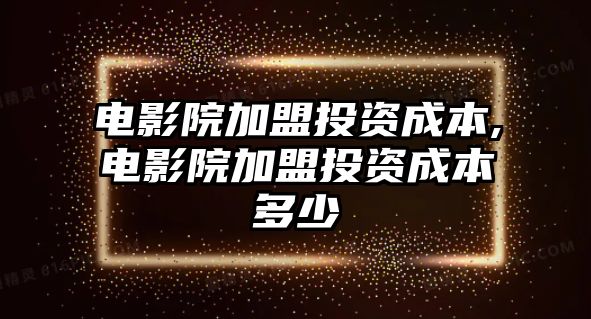 電影院加盟投資成本,電影院加盟投資成本多少