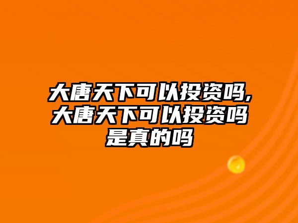 大唐天下可以投資嗎,大唐天下可以投資嗎是真的嗎