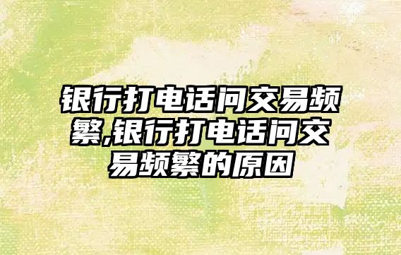 銀行打電話問交易頻繁,銀行打電話問交易頻繁的原因