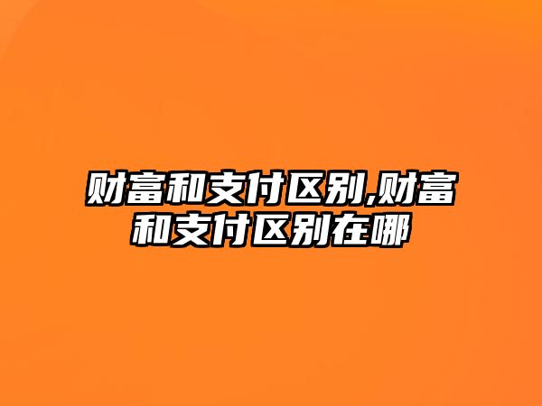 財富和支付區(qū)別,財富和支付區(qū)別在哪