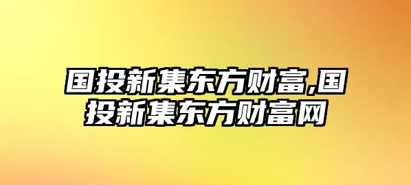 國投新集東方財富,國投新集東方財富網(wǎng)