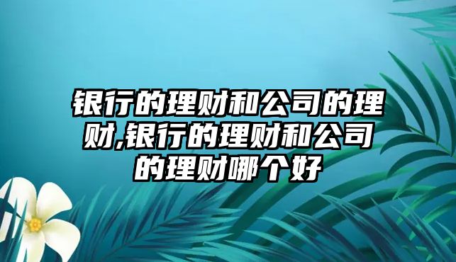 銀行的理財和公司的理財,銀行的理財和公司的理財哪個好