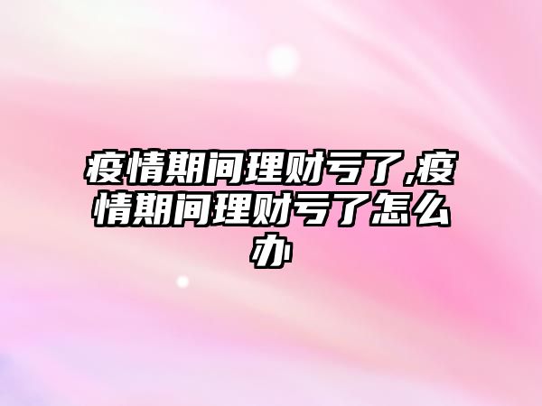 疫情期間理財虧了,疫情期間理財虧了怎么辦