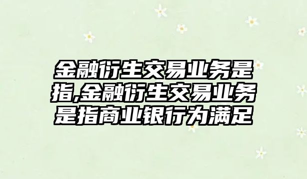 金融衍生交易業(yè)務(wù)是指,金融衍生交易業(yè)務(wù)是指商業(yè)銀行為滿足