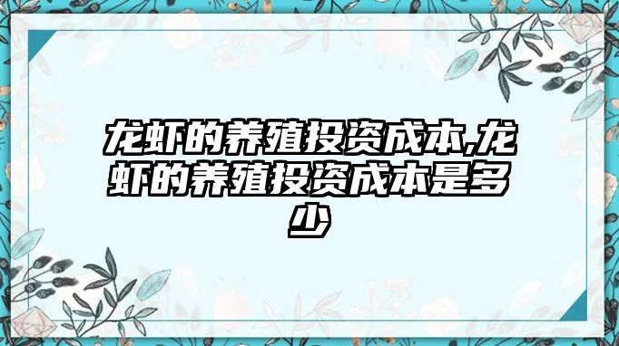 龍蝦的養(yǎng)殖投資成本,龍蝦的養(yǎng)殖投資成本是多少