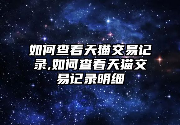 如何查看天貓交易記錄,如何查看天貓交易記錄明細(xì)