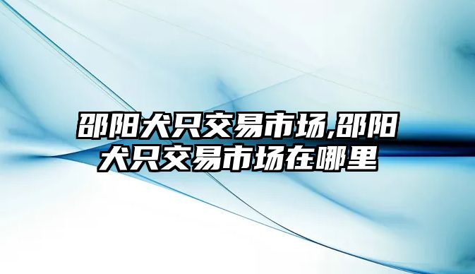 邵陽犬只交易市場,邵陽犬只交易市場在哪里