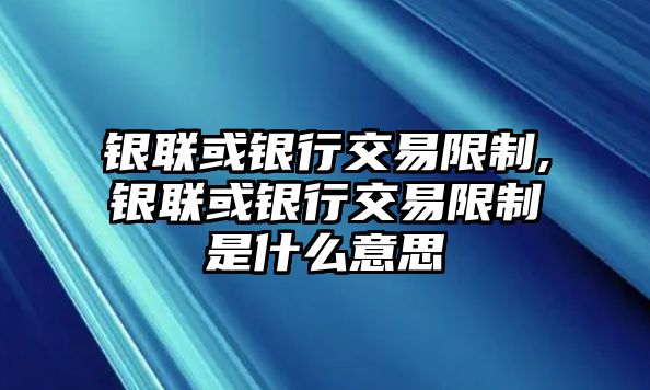 銀聯(lián)或銀行交易限制,銀聯(lián)或銀行交易限制是什么意思