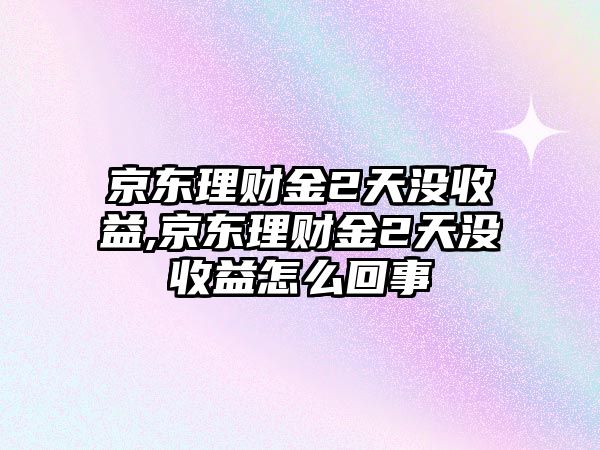 京東理財(cái)金2天沒收益,京東理財(cái)金2天沒收益怎么回事