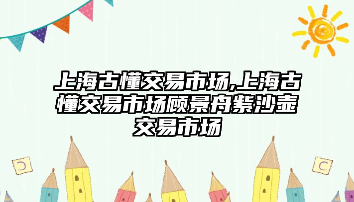 上海古懂交易市場(chǎng),上海古懂交易市場(chǎng)顧景舟紫沙壺交易市場(chǎng)