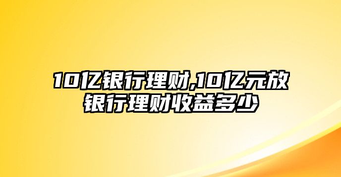 10億銀行理財(cái),10億元放銀行理財(cái)收益多少