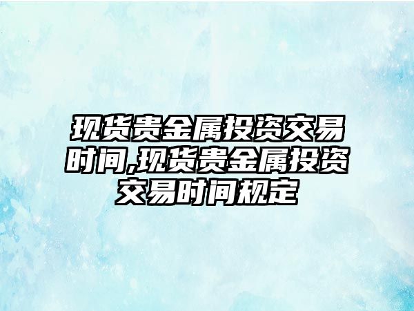 現(xiàn)貨貴金屬投資交易時(shí)間,現(xiàn)貨貴金屬投資交易時(shí)間規(guī)定