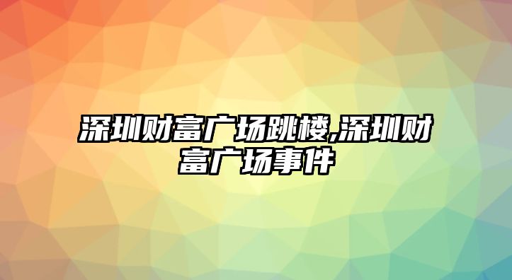 深圳財富廣場跳樓,深圳財富廣場事件