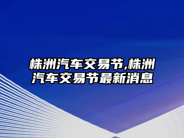 株洲汽車交易節(jié),株洲汽車交易節(jié)最新消息