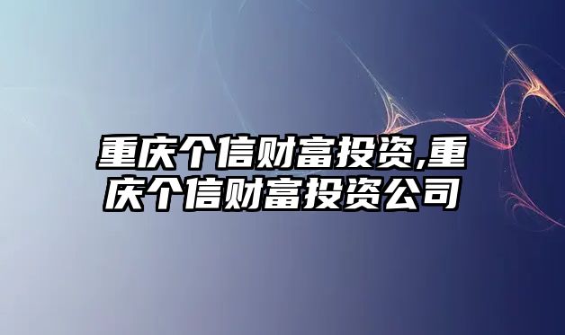 重慶個信財富投資,重慶個信財富投資公司