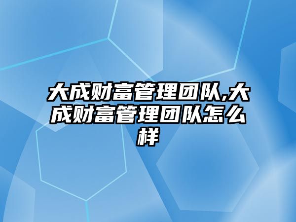 大成財富管理團隊,大成財富管理團隊怎么樣