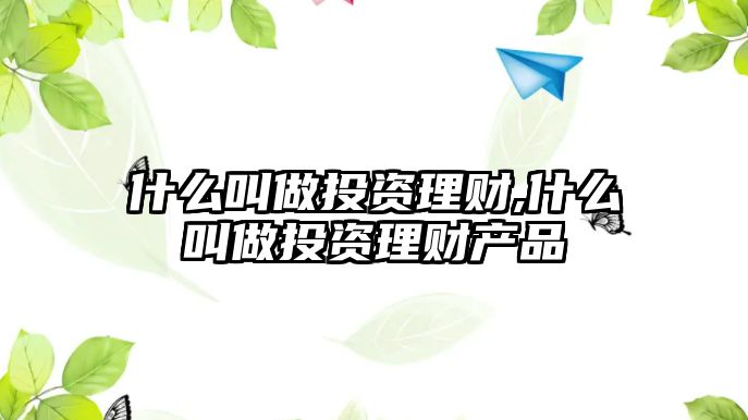 什么叫做投資理財(cái),什么叫做投資理財(cái)產(chǎn)品